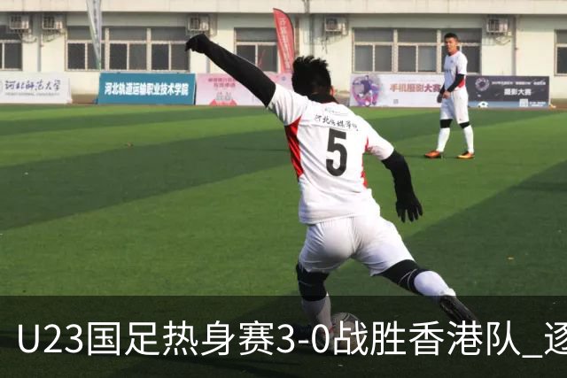 U23国足热身赛3-0战胜香港队 逐梦之路展现希望的光芒